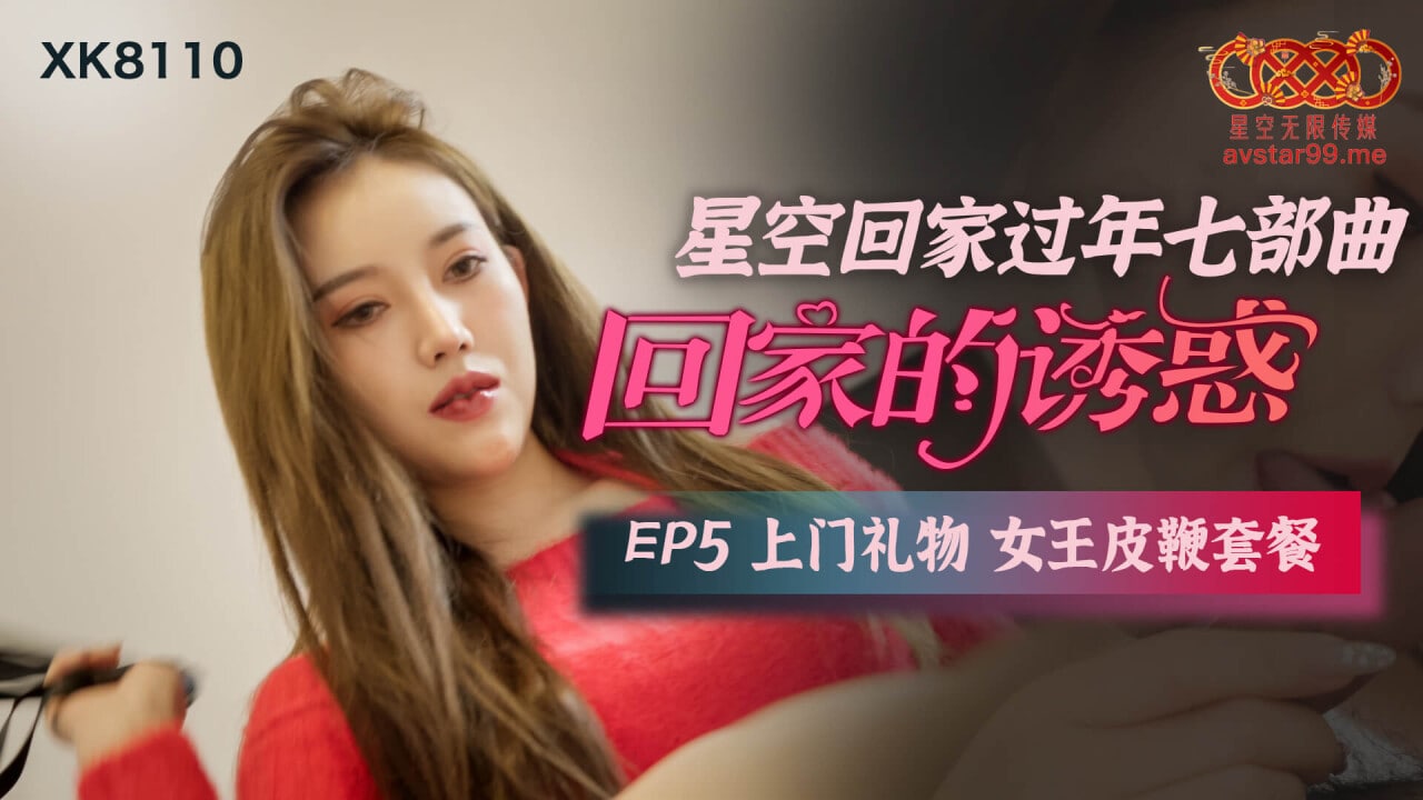 星空回家过年七步曲-回家的诱惑 EP5-上门礼物女王皮鞭套餐