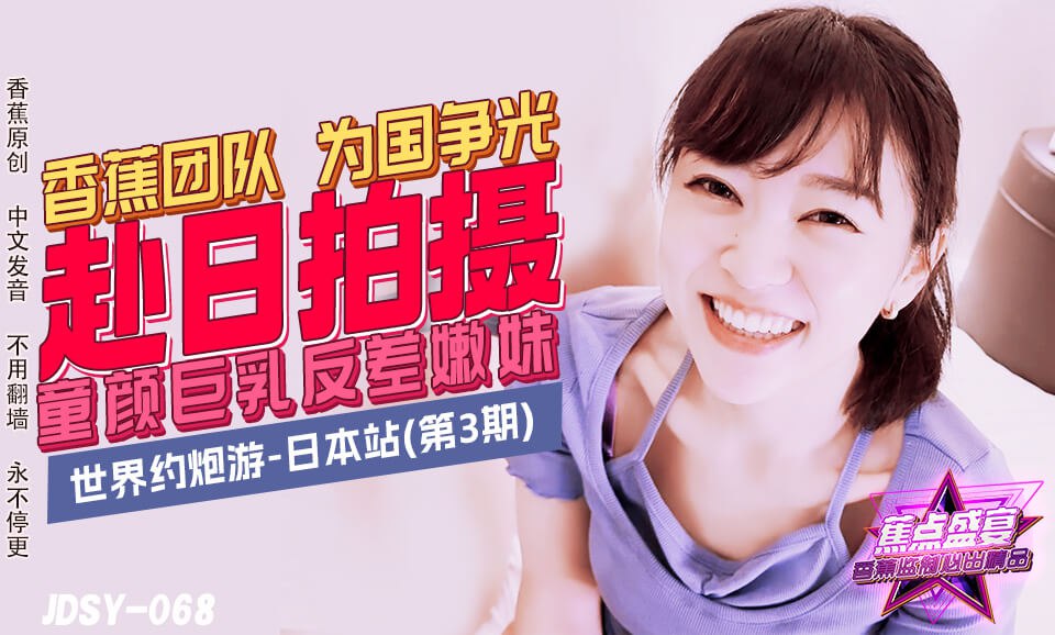蕉点盛宴-第六十八集-世界约炮游-日本站（第3期）-童颜巨乳反差嫩妹